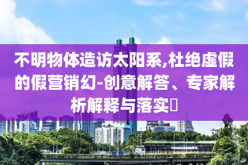 不明物體造訪太陽系,杜絕虛假的假營銷幻-創(chuàng)意解答、專家解析解釋與落實?