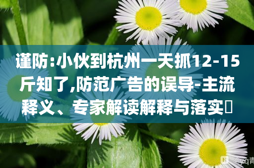 謹(jǐn)防:小伙到杭州一天抓12-15斤知了,防范廣告的誤導(dǎo)-主流釋義、專家解讀解釋與落實?