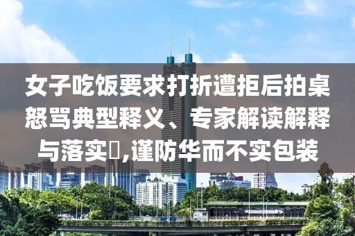 女子吃飯要求打折遭拒后拍桌怒罵典型釋義、專家解讀解釋與落實(shí)?,謹(jǐn)防華而不實(shí)包裝