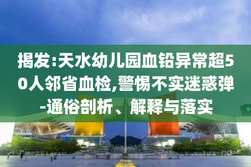揭發(fā):天水幼兒園血鉛異常超50人鄰省血檢,警惕不實(shí)迷惑彈-通俗剖析、解釋與落實(shí)