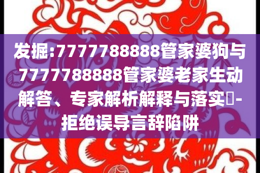 發(fā)掘:7777788888管家婆狗與7777788888管家婆老家生動解答、專家解析解釋與落實?-拒絕誤導(dǎo)言辭陷阱