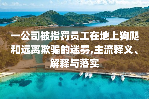 一公司被指罰員工在地上狗爬和遠離欺騙的迷霧,主流釋義、解釋與落實
