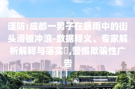 謹(jǐn)防:成都一男子在暴雨中的街頭滑板沖浪-數(shù)據(jù)釋義、專家解析解釋與落實?,警惕欺騙性廣告