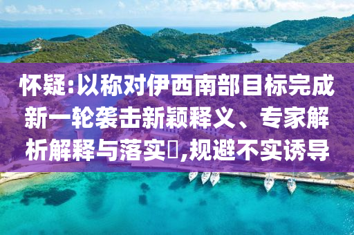 懷疑:以稱對伊西南部目標(biāo)完成新一輪襲擊新穎釋義、專家解析解釋與落實?,規(guī)避不實誘導(dǎo)