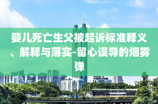 嬰兒死亡生父被起訴標(biāo)準(zhǔn)釋義、解釋與落實(shí)-留心誤導(dǎo)的煙霧彈
