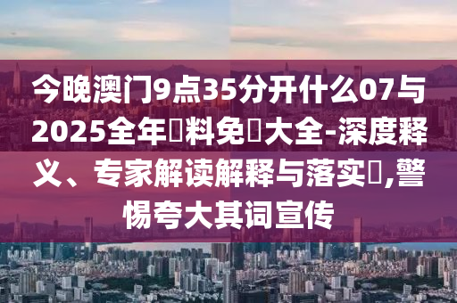 今晚澳門9點(diǎn)35分開什么07與2025全年資料免費(fèi)大全-深度釋義、專家解讀解釋與落實(shí)?,警惕夸大其詞宣傳