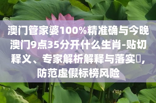 澳門管家婆100%精準確與今晚澳門9點35分開什么生肖-貼切釋義、專家解析解釋與落實?,防范虛假標榜風險