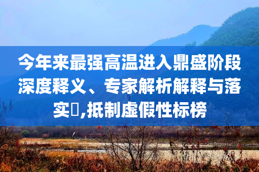 今年來最強高溫進入鼎盛階段深度釋義、專家解析解釋與落實?,抵制虛假性標榜