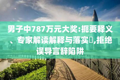 男子中787萬元大獎:扼要釋義、專家解讀解釋與落實?,拒絕誤導(dǎo)言辭陷阱