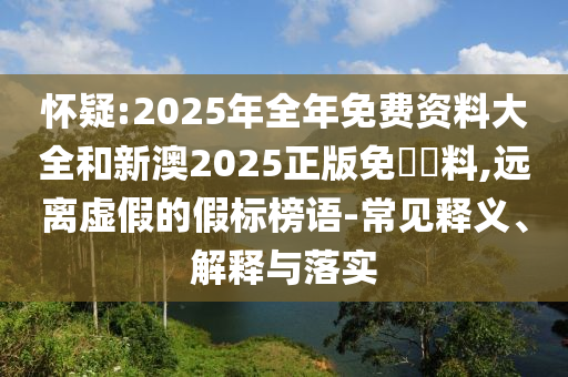 懷疑:2025年全年免費資料大全和新澳2025正版免費資料,遠離虛假的假標榜語-常見釋義、解釋與落實