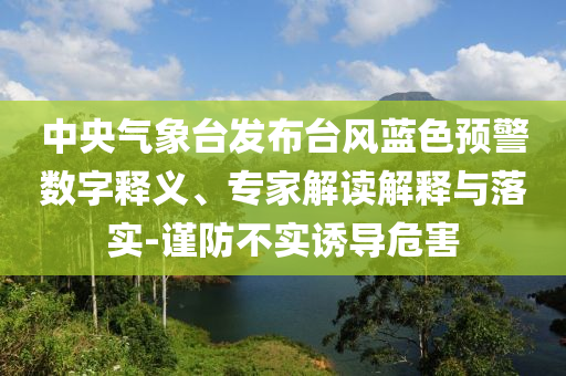 中央氣象臺(tái)發(fā)布臺(tái)風(fēng)藍(lán)色預(yù)警數(shù)字釋義、專(zhuān)家解讀解釋與落實(shí)-謹(jǐn)防不實(shí)誘導(dǎo)危害