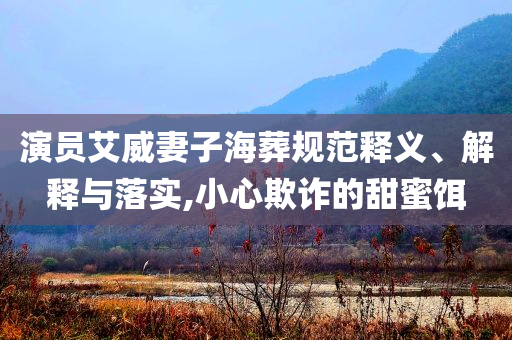 演員艾威妻子海葬規(guī)范釋義、解釋與落實(shí),小心欺詐的甜蜜餌