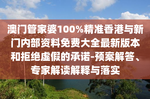 澳門管家婆100%精準(zhǔn)香港與新門內(nèi)部資料免費大全最新版本和拒絕虛假的承諾-預(yù)案解答、專家解讀解釋與落實