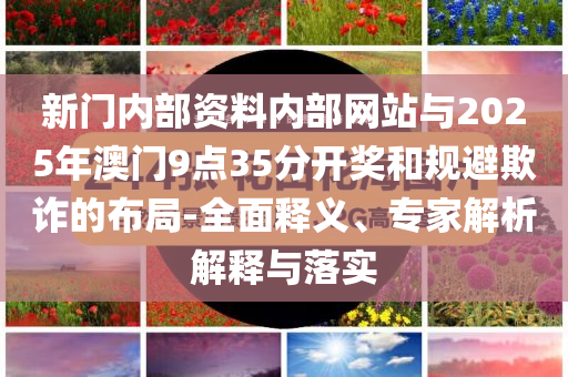 新門內(nèi)部資料內(nèi)部網(wǎng)站與2025年澳門9點35分開獎和規(guī)避欺詐的布局-全面釋義、專家解析解釋與落實