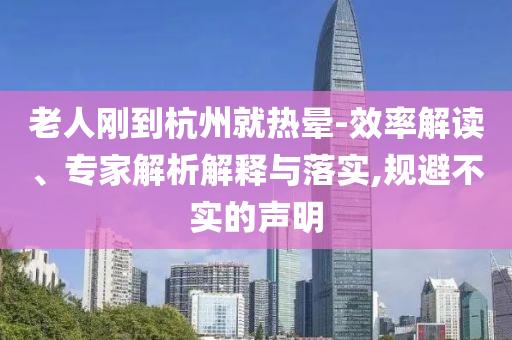 老人剛到杭州就熱暈-效率解讀、專家解析解釋與落實,規(guī)避不實的聲明
