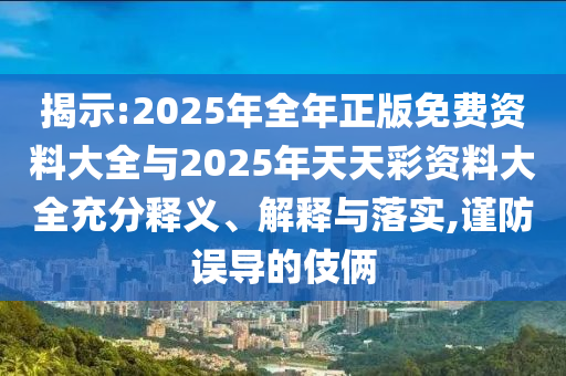 揭示:2025年全年正版免費資料大全與2025年天天彩資料大全充分釋義、解釋與落實,謹防誤導的伎倆