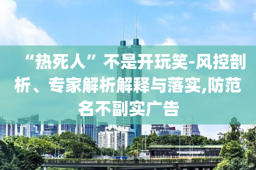 “熱死人”不是開(kāi)玩笑-風(fēng)控剖析、專家解析解釋與落實(shí),防范名不副實(shí)廣告