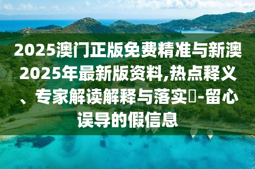 2025澳門正版免費(fèi)精準(zhǔn)與新澳2025年最新版資料,熱點(diǎn)釋義、專家解讀解釋與落實(shí)?-留心誤導(dǎo)的假信息