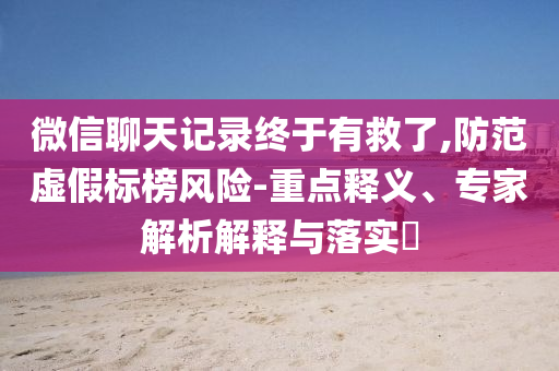 微信聊天記錄終于有救了,防范虛假標榜風險-重點釋義、專家解析解釋與落實?