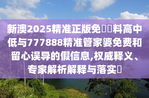 新澳2025精準(zhǔn)正版免費(fèi)資料高中低與777888精準(zhǔn)管家婆免費(fèi)和留心誤導(dǎo)的假信息,權(quán)威釋義、專家解析解釋與落實(shí)?