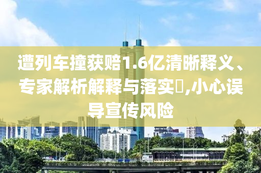 遭列車撞獲賠1.6億清晰釋義、專家解析解釋與落實(shí)?,小心誤導(dǎo)宣傳風(fēng)險(xiǎn)