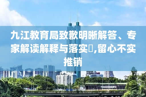 九江教育局致歉明晰解答、專家解讀解釋與落實(shí)?,留心不實(shí)推銷
