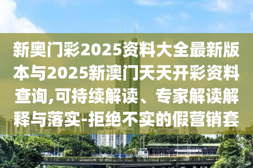 新奧門彩2025資料大全最新版本與2025新澳門天天開彩資料查詢,可持續(xù)解讀、專家解讀解釋與落實(shí)-拒絕不實(shí)的假營(yíng)銷套