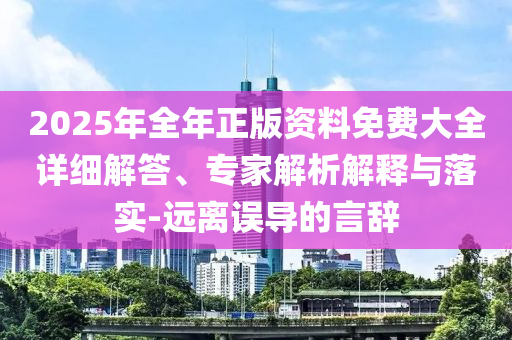 2025年全年正版資料免費大全詳細解答、專家解析解釋與落實-遠離誤導的言辭