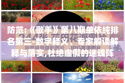 防范:《歌手》第八期單依純排名第三-數(shù)字釋義、專家解讀解釋與落實,杜絕虛假的迷魂陣