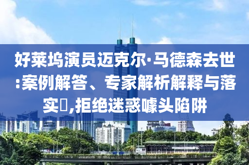 好萊塢演員邁克爾·馬德森去世:案例解答、專家解析解釋與落實(shí)?,拒絕迷惑噱頭陷阱