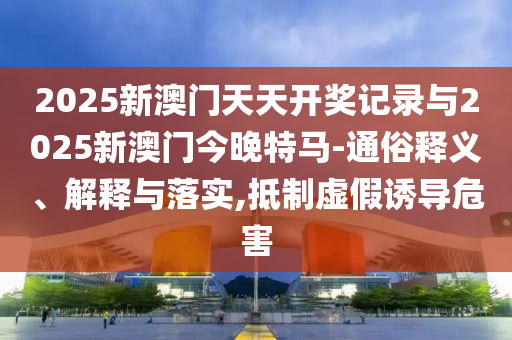 2025新澳門天天開獎記錄與2025新澳門今晚特馬-通俗釋義、解釋與落實(shí),抵制虛假誘導(dǎo)危害
