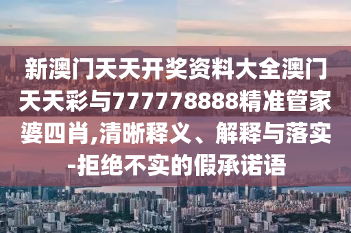 新澳門天天開獎資料大全澳門天天彩與777778888精準(zhǔn)管家婆四肖,清晰釋義、解釋與落實(shí)-拒絕不實(shí)的假承諾語