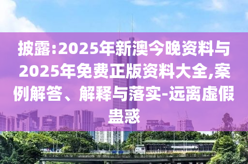 披露:2025年新澳今晚資料與2025年免費(fèi)正版資料大全,案例解答、解釋與落實(shí)-遠(yuǎn)離虛假蠱惑