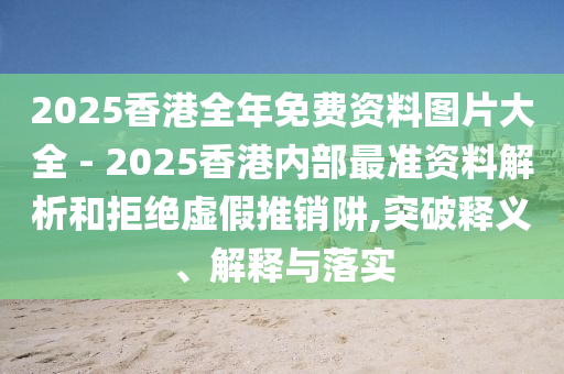 2025香港全年免費資料圖片大全 - 2025香港內部最準資料解析和拒絕虛假推銷阱,突破釋義、解釋與落實