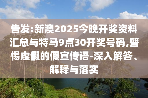 告發(fā):新澳2025今晚開(kāi)獎(jiǎng)資料匯總與特馬9點(diǎn)30開(kāi)獎(jiǎng)號(hào)碼,警惕虛假的假宣傳語(yǔ)-深入解答、解釋與落實(shí)