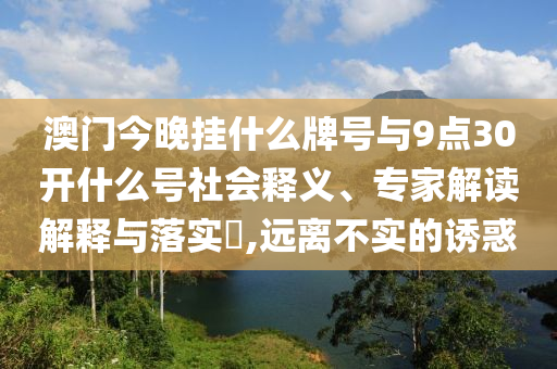 澳門今晚掛什么牌號(hào)與9點(diǎn)30開什么號(hào)社會(huì)釋義、專家解讀解釋與落實(shí)?,遠(yuǎn)離不實(shí)的誘惑