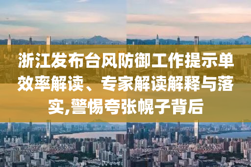 浙江發(fā)布臺(tái)風(fēng)防御工作提示單效率解讀、專家解讀解釋與落實(shí),警惕夸張幌子背后