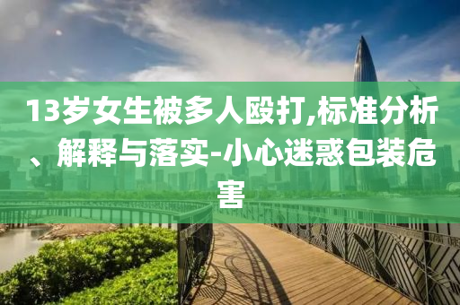 13歲女生被多人毆打,標(biāo)準(zhǔn)分析、解釋與落實(shí)-小心迷惑包裝危害