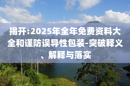 揭開:2025年全年免費資料大全和謹防誤導性包裝-突破釋義、解釋與落實