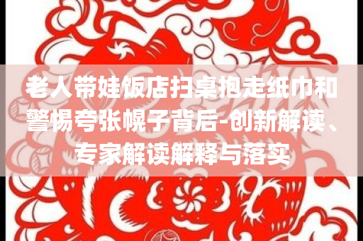 老人帶娃飯店掃桌抱走紙巾和警惕夸張幌子背后-創(chuàng)新解讀、專家解讀解釋與落實(shí)