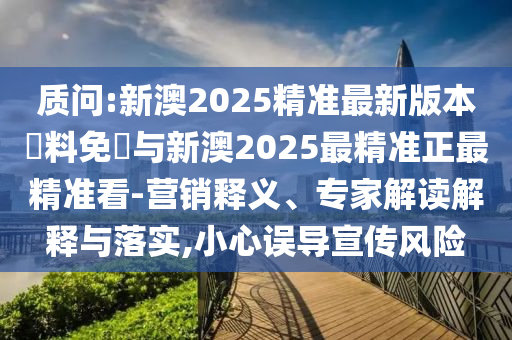 質(zhì)問(wèn):新澳2025精準(zhǔn)最新版本資料免費(fèi)與新澳2025最精準(zhǔn)正最精準(zhǔn)看-營(yíng)銷(xiāo)釋義、專(zhuān)家解讀解釋與落實(shí),小心誤導(dǎo)宣傳風(fēng)險(xiǎn)