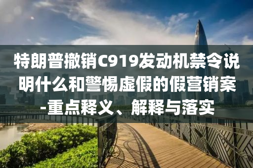 特朗普撤銷(xiāo)C919發(fā)動(dòng)機(jī)禁令說(shuō)明什么和警惕虛假的假營(yíng)銷(xiāo)案-重點(diǎn)釋義、解釋與落實(shí)