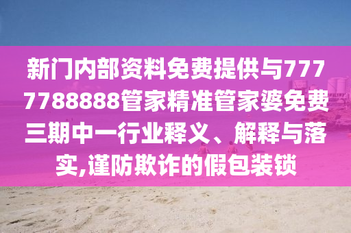 新門內(nèi)部資料免費(fèi)提供與7777788888管家精準(zhǔn)管家婆免費(fèi)三期中一行業(yè)釋義、解釋與落實(shí),謹(jǐn)防欺詐的假包裝鎖