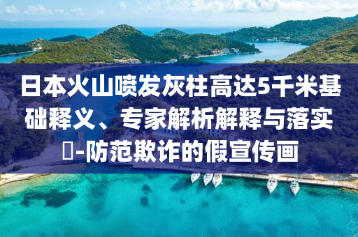 日本火山噴發(fā)灰柱高達(dá)5千米基礎(chǔ)釋義、專家解析解釋與落實(shí)?-防范欺詐的假宣傳畫