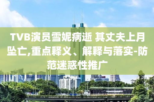 TVB演員雪妮病逝 其丈夫上月墜亡,重點(diǎn)釋義、解釋與落實(shí)-防范迷惑性推廣