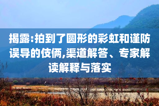 揭露:拍到了圓形的彩虹和謹(jǐn)防誤導(dǎo)的伎倆,渠道解答、專家解讀解釋與落實(shí)