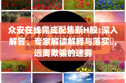 眾安在線完成配售新H股:深入解答、專家解讀解釋與落實?,遠離欺騙的迷霧