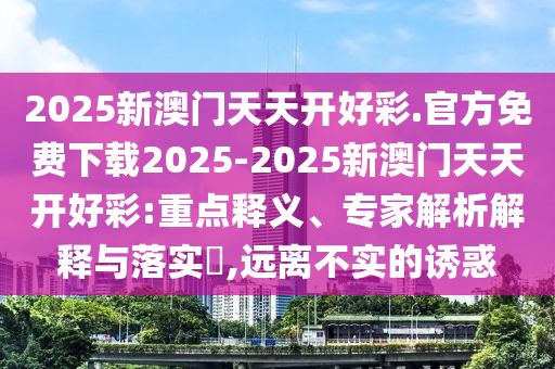 2025新澳門天天開好彩.官方免費下載2025-2025新澳門天天開好彩:重點釋義、專家解析解釋與落實?,遠離不實的誘惑