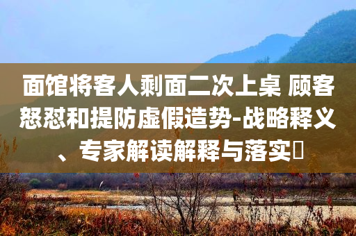 面館將客人剩面二次上桌 顧客怒懟和提防虛假造勢-戰(zhàn)略釋義、專家解讀解釋與落實?