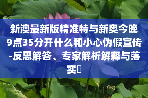 新澳最新版精準(zhǔn)特與新奧今晚9點(diǎn)35分開(kāi)什么和小心偽假宣傳-反思解答、專家解析解釋與落實(shí)?